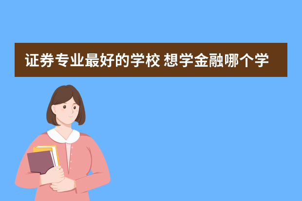 证券专业最好的学校 想学金融哪个学校最好